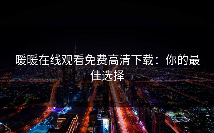 暖暖在线观看免费高清下载:你的最佳选择 暖暖在线观看免费高清下载:你的最佳选择
