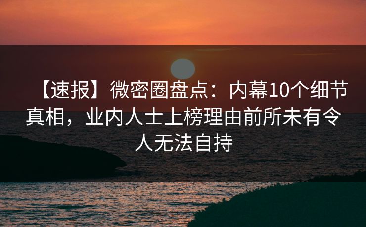 【速报】微密圈盘点：内幕10个细节真相，业内人士上榜理由前所未有令人无法自持