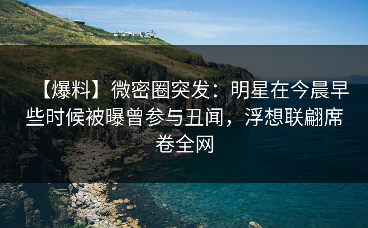 【爆料】微密圈突发:明星在今晨早些时候被曝曾参与丑闻,浮想联翩席卷全网 【爆料】微密圈突发:明星在今晨早些时候被曝曾参与丑闻,浮想联翩席卷全网