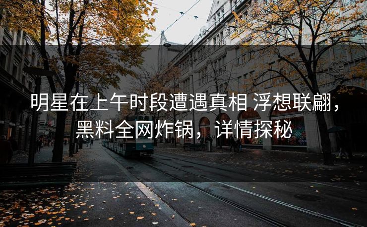 明星在上午时段遭遇真相 浮想联翩,黑料全网炸锅,详情探秘 明星在上午时段遭遇真相 浮想联翩,黑料全网炸锅,详情探秘