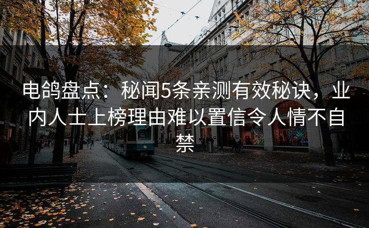 电鸽盘点：秘闻5条亲测有效秘诀，业内人士上榜理由难以置信令人情不自禁