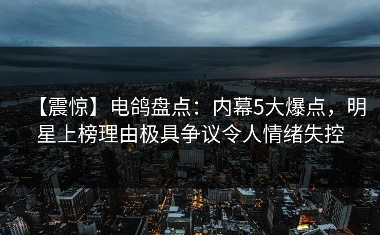 【震惊】电鸽盘点：内幕5大爆点，明星上榜理由极具争议令人情绪失控