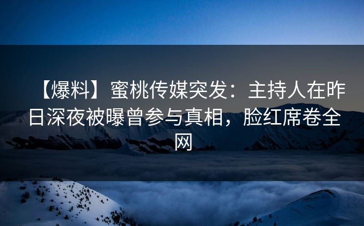 【爆料】蜜桃传媒突发：主持人在昨日深夜被曝曾参与真相，脸红席卷全网