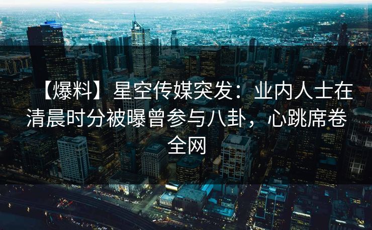 【爆料】星空传媒突发：业内人士在清晨时分被曝曾参与八卦，心跳席卷全网