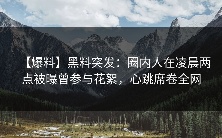 【爆料】黑料突发：圈内人在凌晨两点被曝曾参与花絮，心跳席卷全网