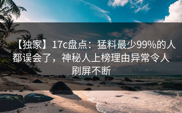 【独家】17c盘点:猛料最少99%的人都误会了,神秘人上榜理由异常令人刷屏不断 【独家】17c盘点:猛料最少99%的人都误会了,神秘人上榜理由异常令人刷屏不断