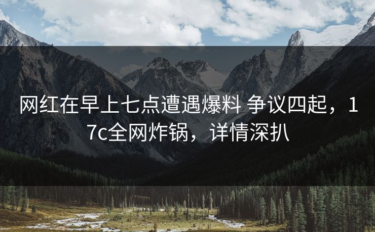 网红在早上七点遭遇爆料 争议四起,17c全网炸锅,详情深扒 网红在早上七点遭遇爆料 争议四起,17c全网炸锅,详情深扒