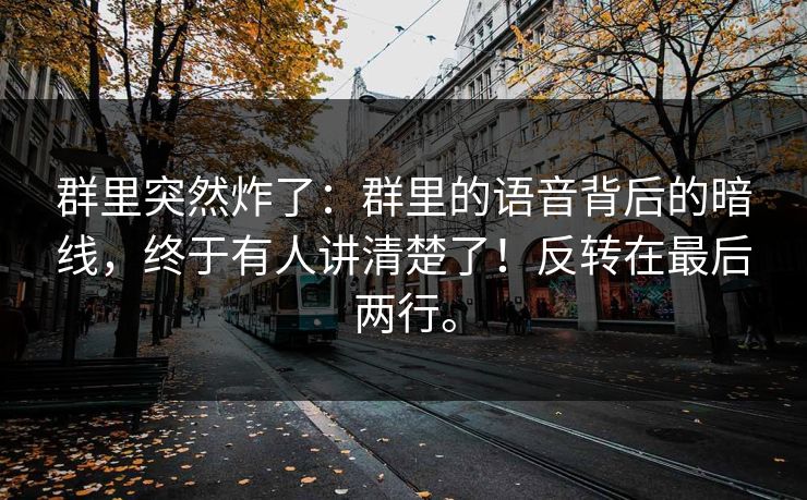 群里突然炸了：群里的语音背后的暗线，终于有人讲清楚了！反转在最后两行。
