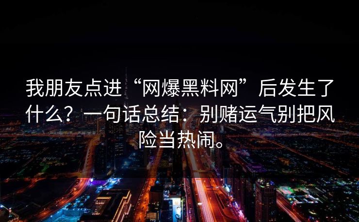 我朋友点进“网爆黑料网”后发生了什么?一句话总结:别赌运气别把风险当热闹。 我朋友点进“网爆黑料网”后发生了什么?一句话总结:别赌运气别把风险当热闹。