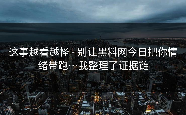 这事越看越怪 - 别让黑料网今日把你情绪带跑…我整理了证据链