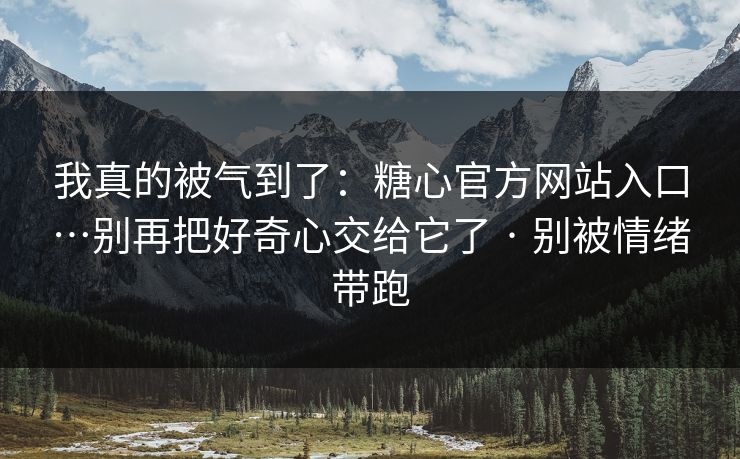 我真的被气到了:糖心官方网站入口…别再把好奇心交给它了 · 别被情绪带跑 我真的被气到了:糖心官方网站入口…别再把好奇心交给它了 · 别被情绪带跑
