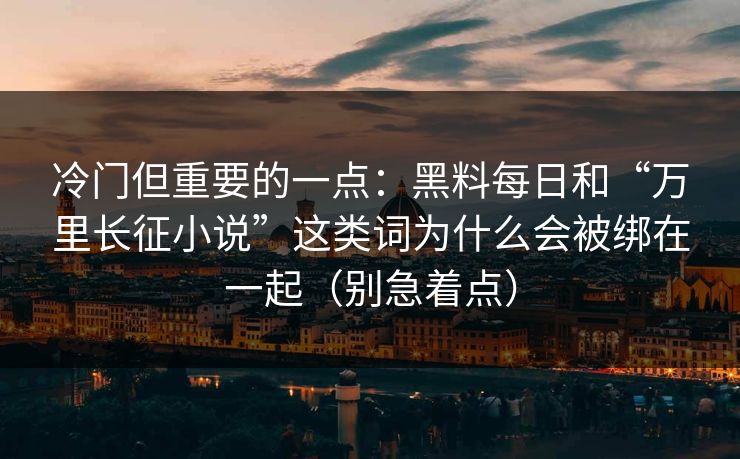 冷门但重要的一点:黑料每日和“万里长征小说”这类词为什么会被绑在一起(别急着点) 冷门但重要的一点:黑料每日和“万里长征小说”这类词为什么会被绑在一起(别急着点)