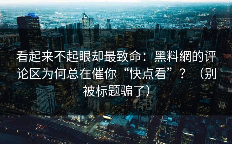 看起来不起眼却最致命:黑料網的评论区为何总在催你“快点看”?(别被标题骗了) 看起来不起眼却最致命:黑料網的评论区为何总在催你“快点看”?(别被标题骗了)