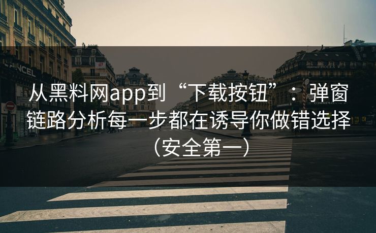 从黑料网app到“下载按钮”:弹窗链路分析每一步都在诱导你做错选择(安全第一) 从黑料网app到“下载按钮”:弹窗链路分析每一步都在诱导你做错选择(安全第一)