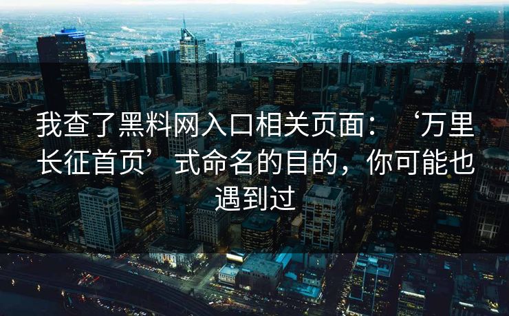 我查了黑料网入口相关页面：‘万里长征首页’式命名的目的，你可能也遇到过
