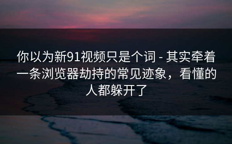 你以为新91视频只是个词 - 其实牵着一条浏览器劫持的常见迹象,看懂的人都躲开了 你以为新91视频只是个词 - 其实牵着一条浏览器劫持的常见迹象,看懂的人都躲开了