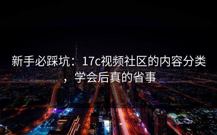 新手必踩坑:17c视频社区的内容分类,学会后真的省事 新手必踩坑:17c视频社区的内容分类,学会后真的省事
