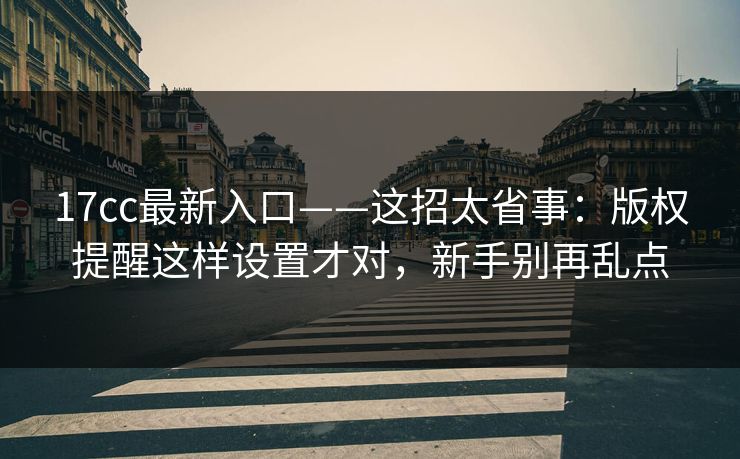17cc最新入口——这招太省事:版权提醒这样设置才对,新手别再乱点 17cc最新入口——这招太省事:版权提醒这样设置才对,新手别再乱点