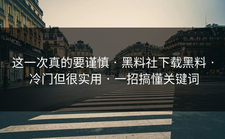这一次真的要谨慎 · 黑料社下载黑料 · 冷门但很实用 · 一招搞懂关键词